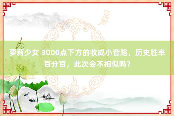 萝莉少女 3000点下方的收成小套路，历史胜率百分百，此次会不相似吗？