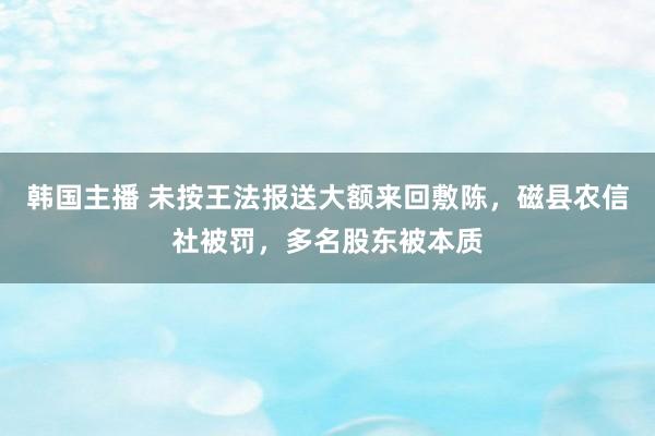 韩国主播 未按王法报送大额来回敷陈，磁县农信社被罚，多名股东被本质