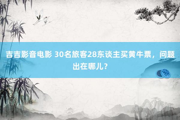 吉吉影音电影 30名旅客28东谈主买黄牛票，问题出在哪儿？