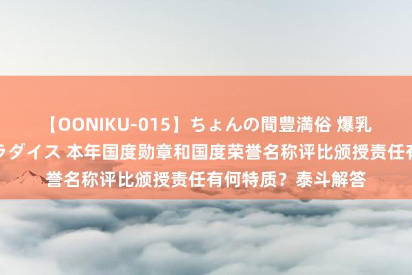 【OONIKU-015】ちょんの間豊満俗 爆乳爆尻専門の肉欲パラダイス 本年国度勋章和国度荣誉名称评比颁授责任有何特质？泰斗解答