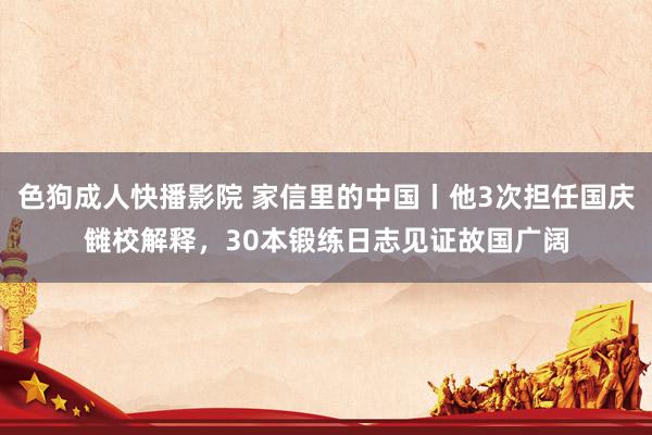 色狗成人快播影院 家信里的中国丨他3次担任国庆雠校解释，30本锻练日志见证故国广阔