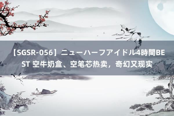 【SGSR-056】ニューハーフアイドル4時間BEST 空牛奶盒、空笔芯热卖，奇幻又现实