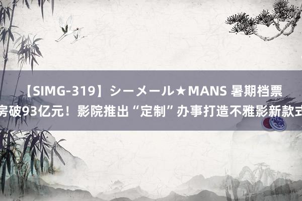 【SIMG-319】シーメール★MANS 暑期档票房破93亿元！影院推出“定制”办事打造不雅影新款式