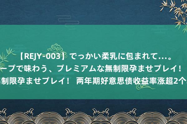 【REJY-003】でっかい柔乳に包まれて…。最高級ヌルヌル中出しソープで味わう、プレミアムな無制限孕ませプレイ！ 两年期好意思债收益率涨超2个基点