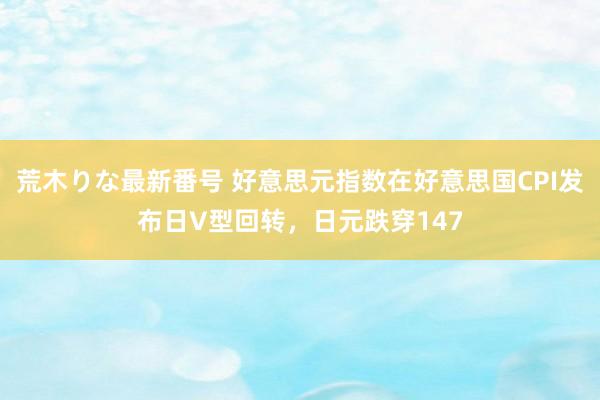 荒木りな最新番号 好意思元指数在好意思国CPI发布日V型回转，日元跌穿147