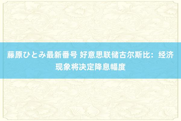 藤原ひとみ最新番号 好意思联储古尔斯比：经济现象将决定降息幅度