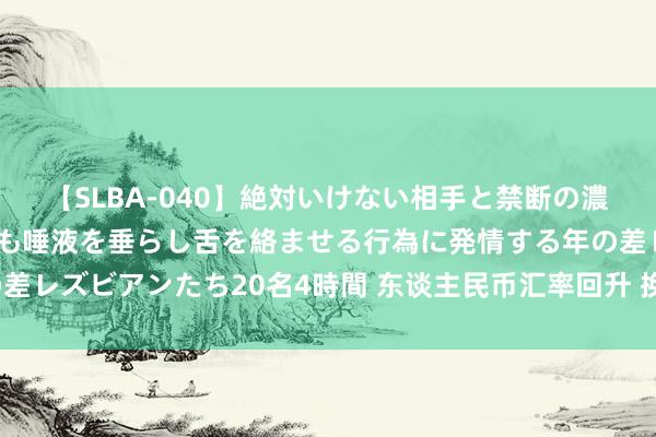 【SLBA-040】絶対いけない相手と禁断の濃厚ベロキス 戸惑いつつも唾液を垂らし舌を絡ませる行為に発情する年の差レズビアンたち20名4時間 东谈主民币汇率回升 换好意思元定存合算吗？