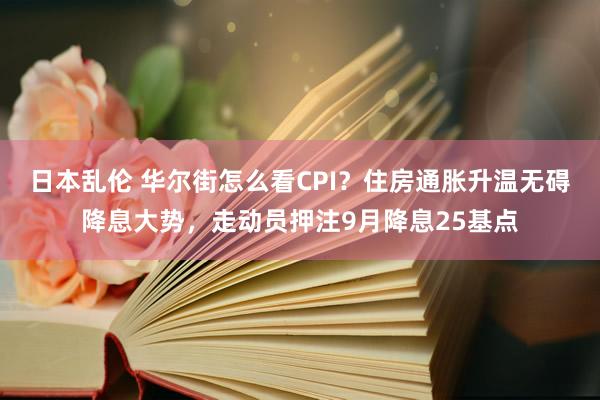 日本乱伦 华尔街怎么看CPI？住房通胀升温无碍降息大势，走动员押注9月降息25基点