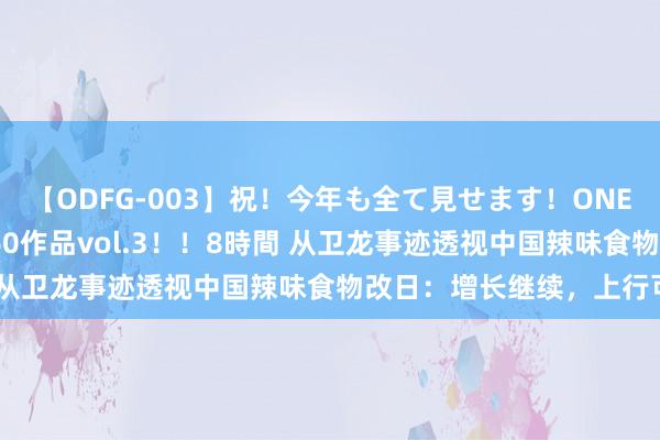 【ODFG-003】祝！今年も全て見せます！ONEDAFULL1年の軌跡全60作品vol.3！！8時間 从卫龙事迹透视中国辣味食物改日：增长继续，上行可期