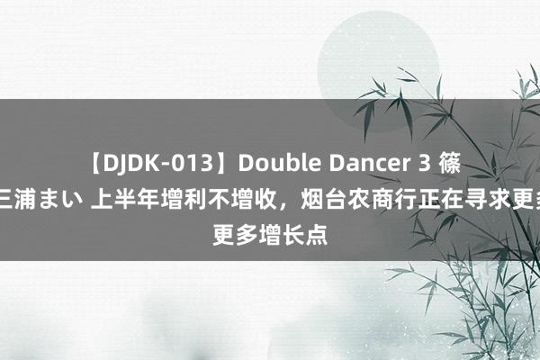 【DJDK-013】Double Dancer 3 篠田ゆう 三浦まい 上半年增利不增收，烟台农商行正在寻求更多增长点