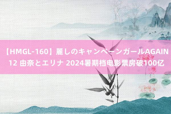 【HMGL-160】麗しのキャンペーンガールAGAIN 12 由奈とエリナ 2024暑期档电影票房破100亿