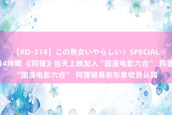 【RD-314】この熟女いやらしい！SPECIAL 魅惑の熟女10人絶頂4時間 《阿狸》当天上映加入“国漫电影六合”  阿狸银幕新形象收货认同