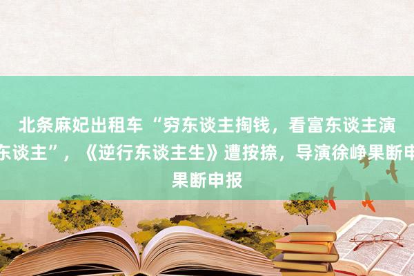 北条麻妃出租车 “穷东谈主掏钱，看富东谈主演穷东谈主”，《逆行东谈主生》遭按捺，导演徐峥果断申报