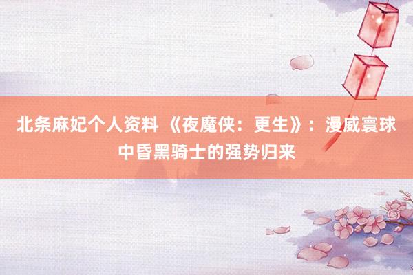 北条麻妃个人资料 《夜魔侠：更生》：漫威寰球中昏黑骑士的强势归来