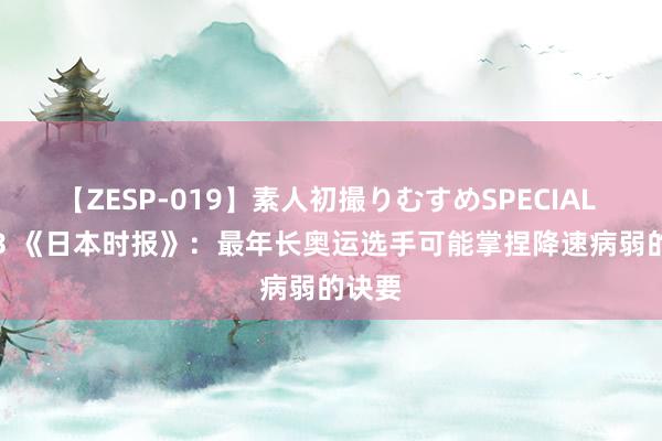 【ZESP-019】素人初撮りむすめSPECIAL Vol.3 《日本时报》：最年长奥运选手可能掌捏降速病弱的诀要