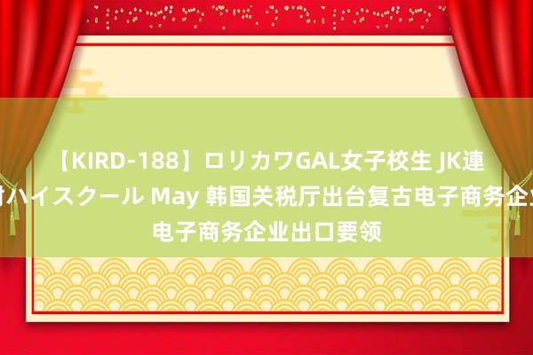 【KIRD-188】ロリカワGAL女子校生 JK連続一撃顔射ハイスクール May 韩国关税厅出台复古电子商务企业出口要领