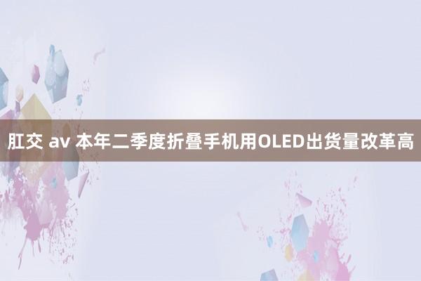 肛交 av 本年二季度折叠手机用OLED出货量改革高