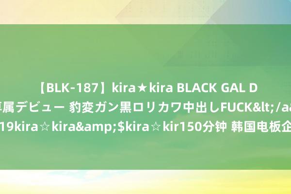 【BLK-187】kira★kira BLACK GAL DEBUT 日焼け黒ギャル専属デビュー 豹変ガン黒ロリカワ中出しFUCK</a>2014-10-19kira☆kira&$kira☆kir150分钟 韩国电板企业BMS专利苦求件数寰宇最高