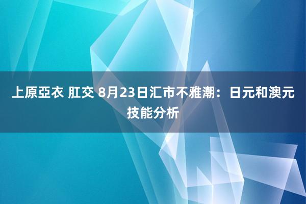 上原亞衣 肛交 8月23日汇市不雅潮：日元和澳元技能分析