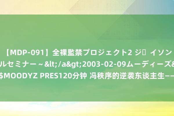 【MDP-091】全裸監禁プロジェクト2 ジｪイソン学園～アブノーマルセミナー～</a>2003-02-09ムーディーズ&$MOODYZ PRES120分钟 冯秩序的逆袭东谈主生——民国风浪东谈主物逸闻系列之十