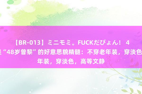 【BR-013】ミニモミ。FUCKだぴょん！ 4ばん 这才是“48岁曾黎”的好意思貌精髓：不穿老年装，穿淡色，高等文静