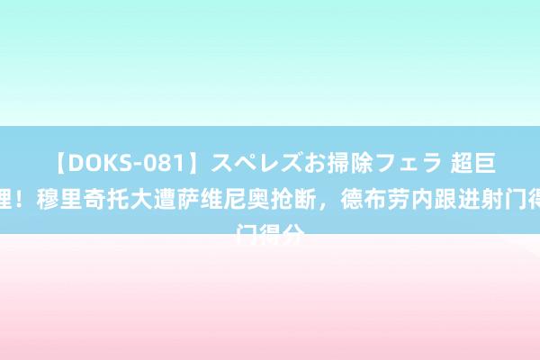 【DOKS-081】スペレズお掃除フェラ 超巨无理！穆里奇托大遭萨维尼奥抢断，德布劳内跟进射门得分