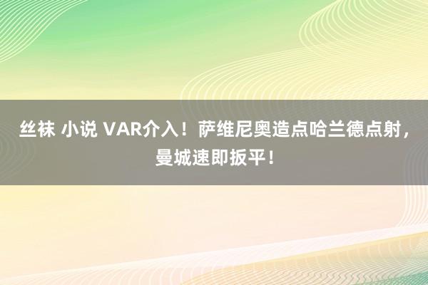 丝袜 小说 VAR介入！萨维尼奥造点哈兰德点射，曼城速即扳平！