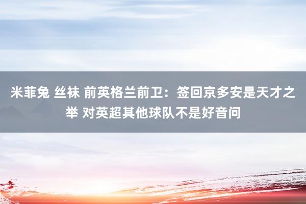 米菲兔 丝袜 前英格兰前卫：签回京多安是天才之举 对英超其他球队不是好音问