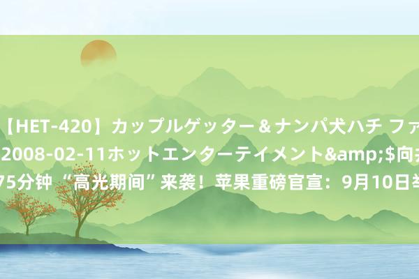 【HET-420】カップルゲッター＆ナンパ犬ハチ ファイト一発</a>2008-02-11ホットエンターテイメント&$向井75分钟 “高光期间”来袭！苹果重磅官宣：9月10日举行新品发布会 iPhone 16要来了！