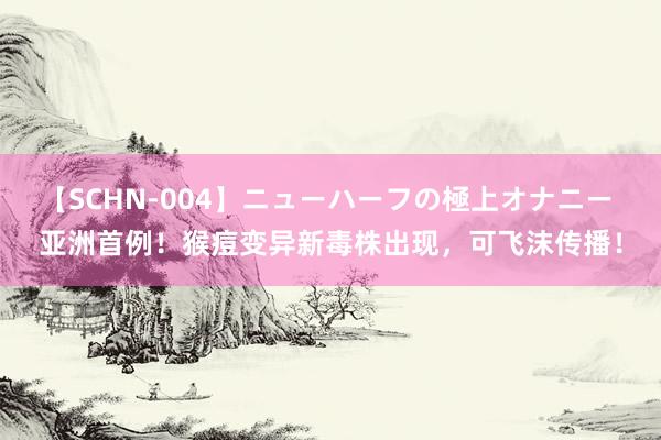 【SCHN-004】ニューハーフの極上オナニー 亚洲首例！猴痘变异新毒株出现，可飞沫传播！