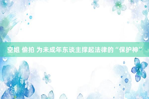 空姐 偷拍 为未成年东谈主撑起法律的“保护神”