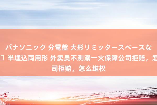 パナソニック 分電盤 大形リミッタースペースなし 露出・半埋込両用形 外卖员不测溺一火保障公司拒赔，怎么维权