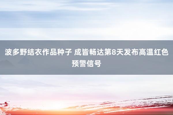 波多野结衣作品种子 成皆畅达第8天发布高温红色预警信号