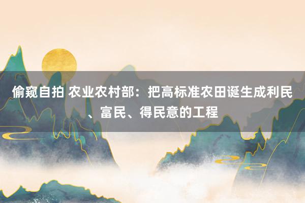 偷窥自拍 农业农村部：把高标准农田诞生成利民、富民、得民意的工程