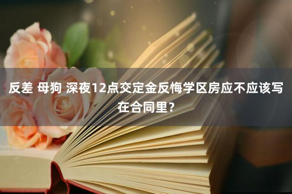 反差 母狗 深夜12点交定金反悔学区房应不应该写在合同里？