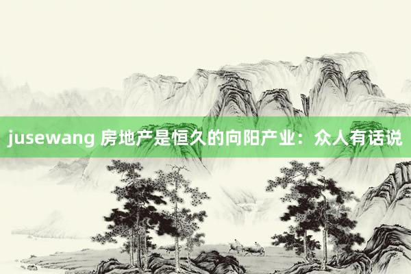 jusewang 房地产是恒久的向阳产业：众人有话说