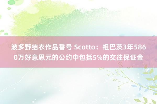 波多野结衣作品番号 Scotto：祖巴茨3年5860万好意思元的公约中包括5%的交往保证金