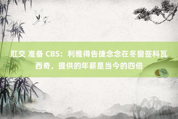 肛交 准备 CBS：利雅得告捷念念在冬窗签科瓦西奇，提供的年薪是当今的四倍