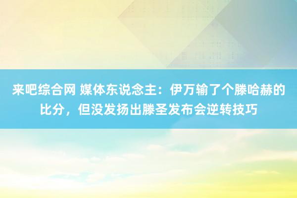 来吧综合网 媒体东说念主：伊万输了个滕哈赫的比分，但没发扬出滕圣发布会逆转技巧