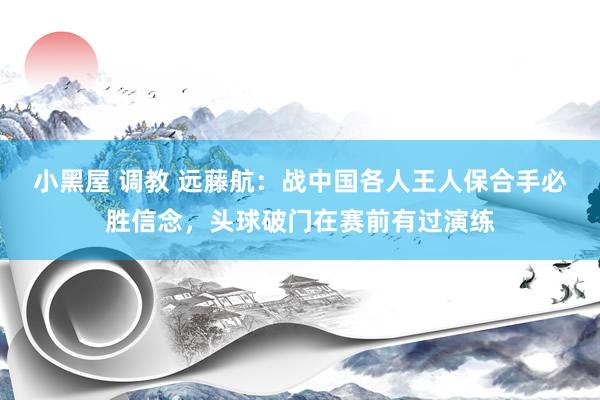 小黑屋 调教 远藤航：战中国各人王人保合手必胜信念，头球破门在赛前有过演练