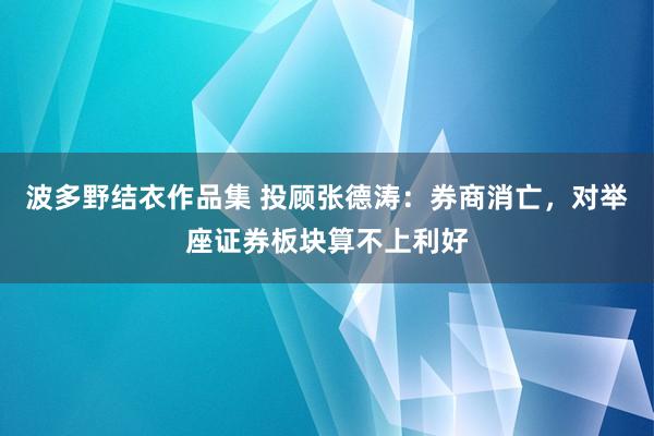 波多野结衣作品集 投顾张德涛：券商消亡，对举座证券板块算不上利好