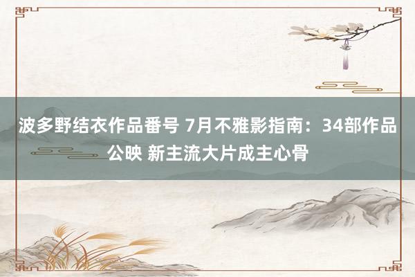 波多野结衣作品番号 7月不雅影指南：34部作品公映 新主流大片成主心骨