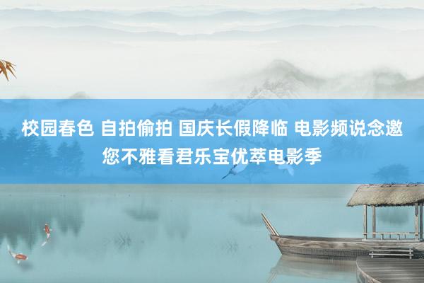 校园春色 自拍偷拍 国庆长假降临 电影频说念邀您不雅看君乐宝优萃电影季