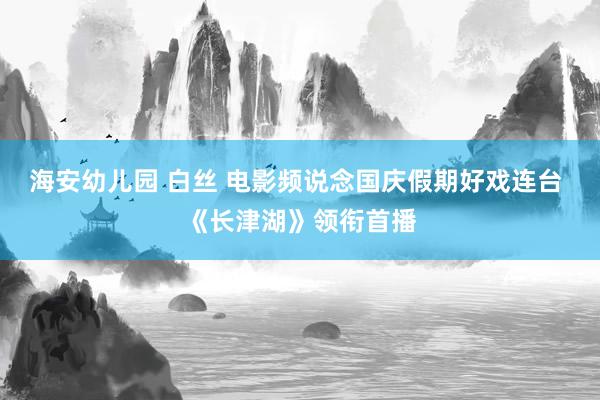 海安幼儿园 白丝 电影频说念国庆假期好戏连台 《长津湖》领衔首播