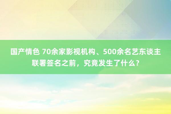 国产情色 70余家影视机构、500余名艺东谈主联署签名之前，究竟发生了什么？