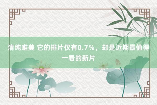 清纯唯美 它的排片仅有0.7％，却是近期最值得一看的新片