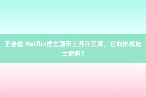 王老撸 Netflix把主题乐土开在奥莱，它能挑战迪士尼吗？