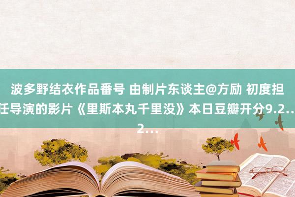 波多野结衣作品番号 由制片东谈主@方励 初度担任导演的影片《里斯本丸千里没》本日豆瓣开分9.2…