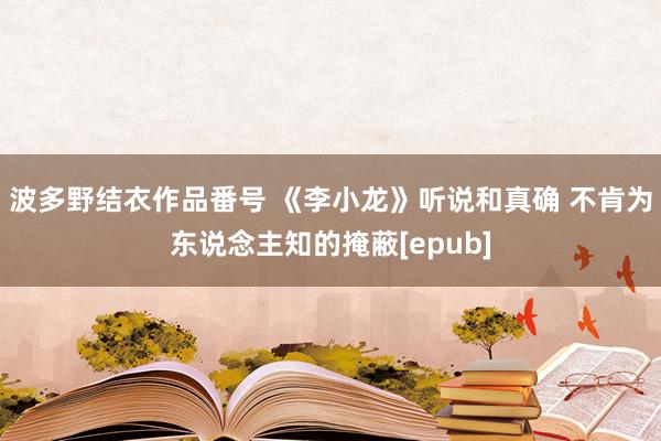 波多野结衣作品番号 《李小龙》听说和真确 不肯为东说念主知的掩蔽[epub]