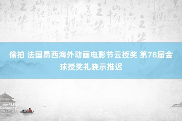 偷拍 法国昂西海外动画电影节云授奖 第78届金球授奖礼晓示推迟